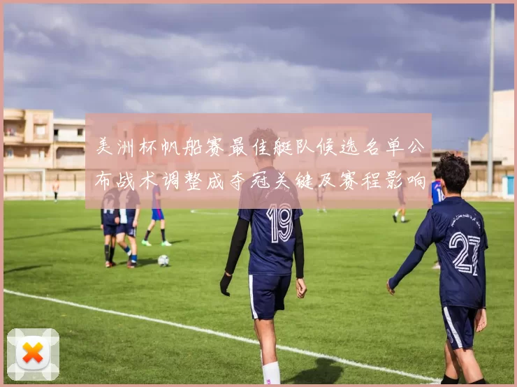 美洲杯帆船赛最佳艇队候选名单公布战术调整成夺冠关键及赛程影响