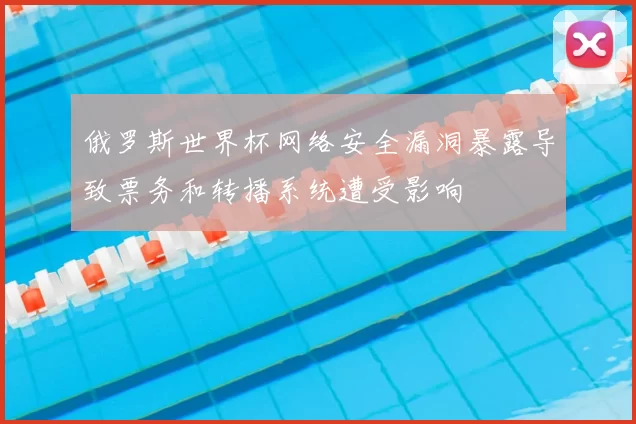 俄罗斯世界杯网络安全漏洞暴露导致票务和转播系统遭受影响