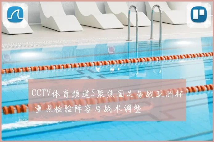 CCTV体育频道5聚焦国足备战亚洲杯 重点检验阵容与战术调整