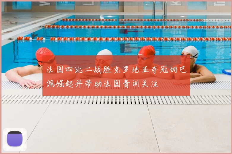 法国四比二战胜克罗地亚夺冠姆巴佩崛起并带动法国青训关注