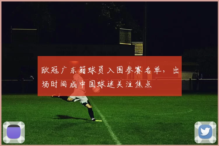 欧冠广东籍球员入围参赛名单，出场时间成中国球迷关注焦点
