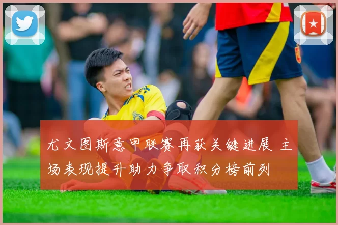 尤文图斯意甲联赛再获关键进展 主场表现提升助力争取积分榜前列