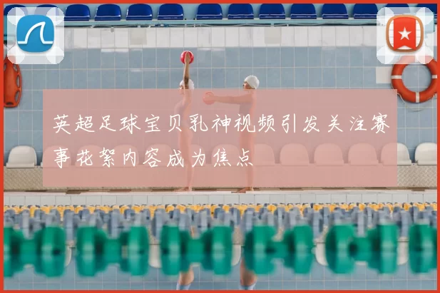 英超足球宝贝乳神视频引发关注赛事花絮内容成为焦点