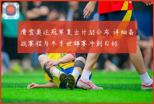 滑雪奥运冠军复出计划公布 详细备战赛程与冬季世锦赛冲刺目标