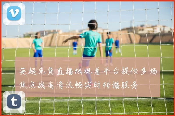 英超免费直播线观看平台提供多场焦点战高清流畅实时转播服务