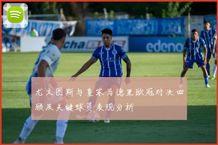 尤文图斯与皇家马德里欧冠对决回顾及关键球员表现分析