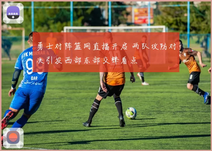 勇士对阵篮网直播开启 两队攻防对决引发西部东部交锋看点