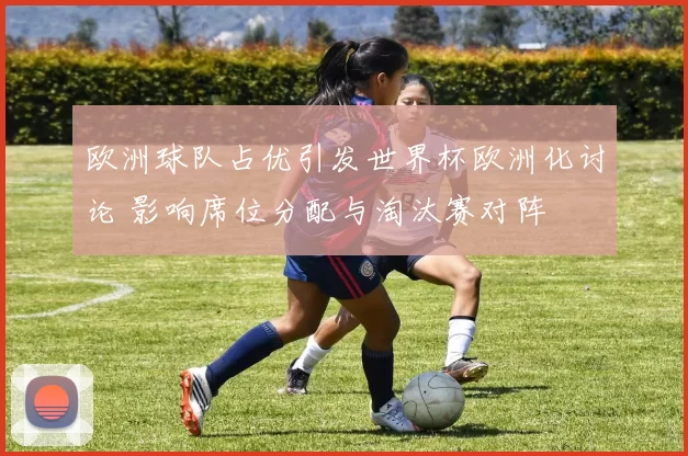 欧洲球队占优引发世界杯欧洲化讨论 影响席位分配与淘汰赛对阵