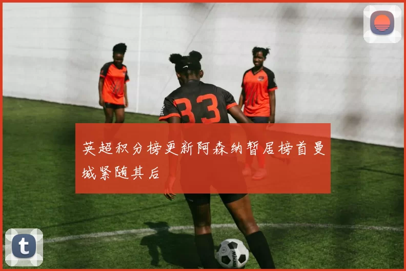 英超积分榜更新阿森纳暂居榜首曼城紧随其后