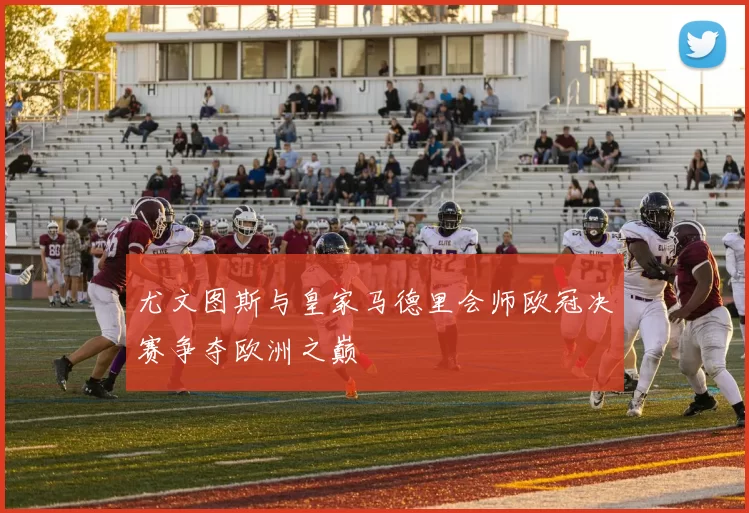 尤文图斯与皇家马德里会师欧冠决赛争夺欧洲之巅