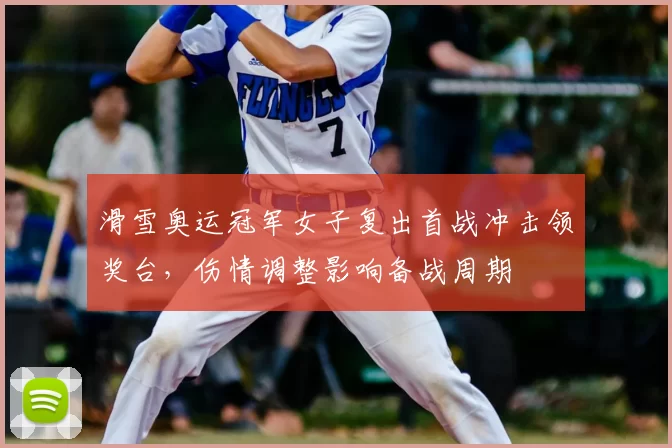 滑雪奥运冠军女子复出首战冲击领奖台，伤情调整影响备战周期