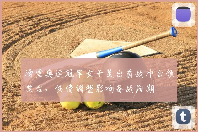 滑雪奥运冠军女子复出首战冲击领奖台，伤情调整影响备战周期