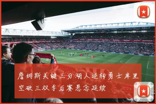 詹姆斯关键三分湖人逆转勇士库里空砍三双季后赛悬念延续