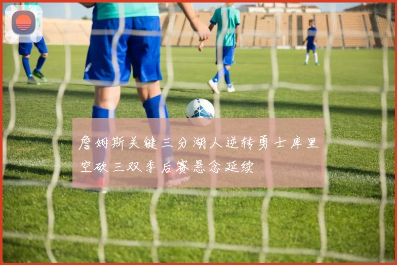 詹姆斯关键三分湖人逆转勇士库里空砍三双季后赛悬念延续