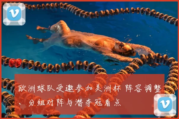 欧洲球队受邀参加美洲杯 阵容调整、分组对阵与潜夺冠看点