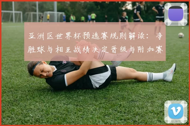 亚洲区世界杯预选赛规则解读：净胜球与相互战绩决定晋级与附加赛名额