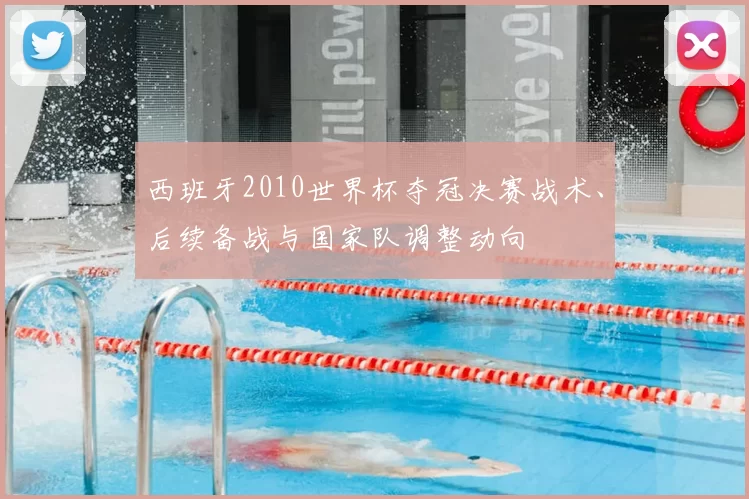 西班牙2010世界杯夺冠决赛战术、后续备战与国家队调整动向