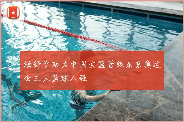 杨舒予助力中国女篮晋级东京奥运会三人篮球八强