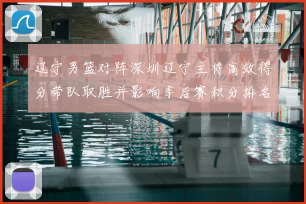 辽宁男篮对阵深圳辽宁主将高效得分带队取胜并影响季后赛积分排名