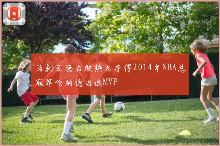 马刺五场击败热火夺得2014年NBA总冠军伦纳德当选MVP