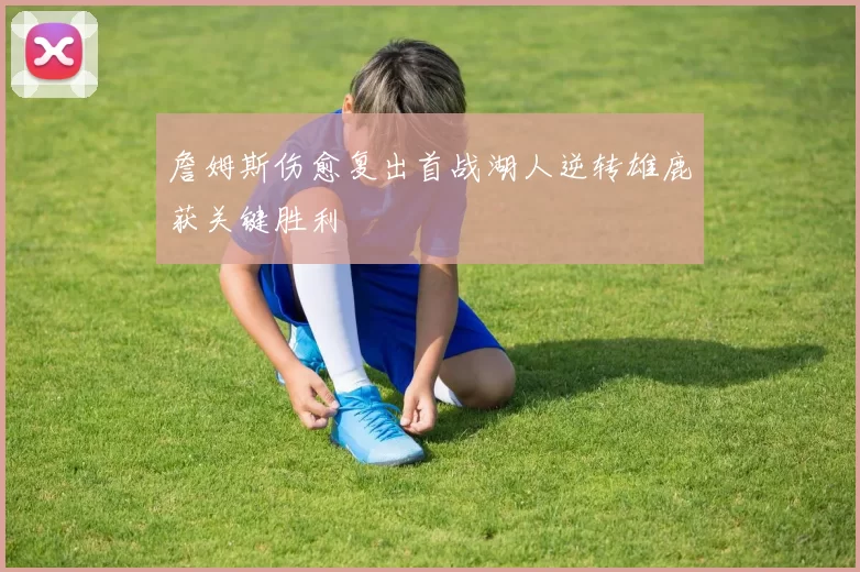 詹姆斯伤愈复出首战湖人逆转雄鹿获关键胜利