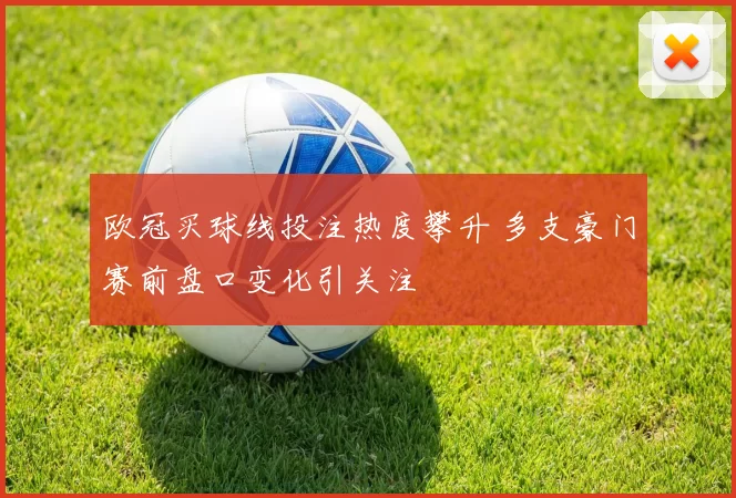 欧冠买球线投注热度攀升 多支豪门赛前盘口变化引关注