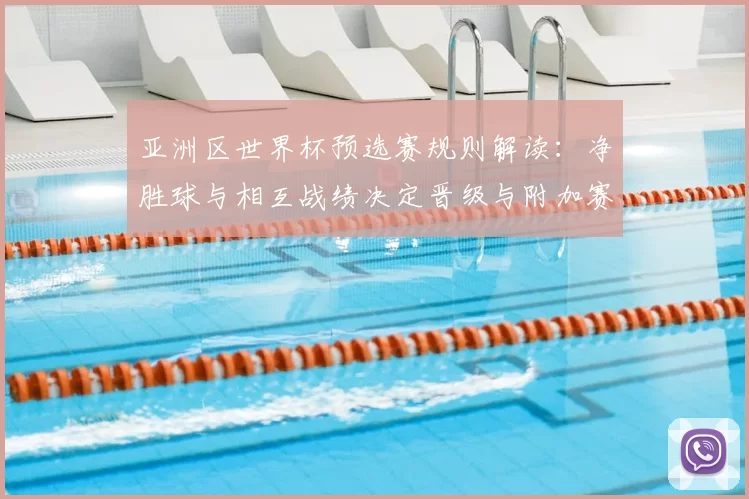 亚洲区世界杯预选赛规则解读：净胜球与相互战绩决定晋级与附加赛名额
