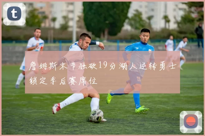 詹姆斯末节独砍19分湖人逆转勇士锁定季后赛席位