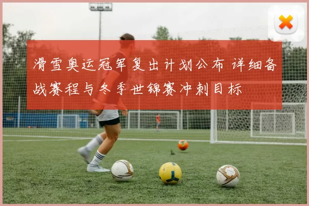 滑雪奥运冠军复出计划公布 详细备战赛程与冬季世锦赛冲刺目标