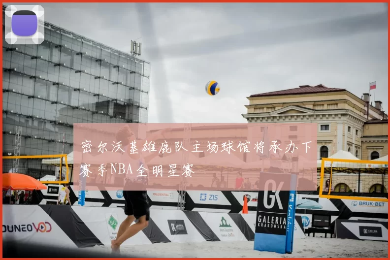 密尔沃基雄鹿队主场球馆将承办下赛季NBA全明星赛