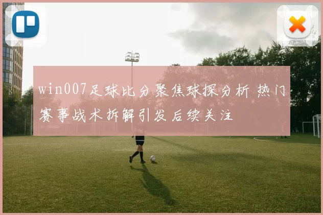 win007足球比分聚焦球探分析 热门赛事战术拆解引发后续关注