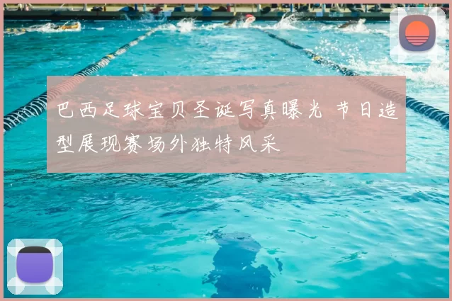 巴西足球宝贝圣诞写真曝光 节日造型展现赛场外独特风采