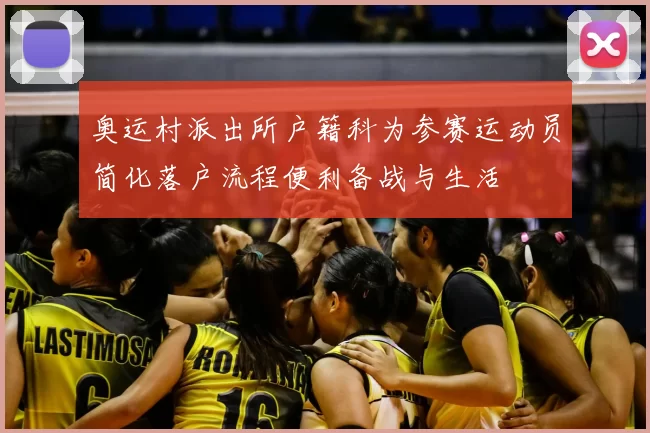 奥运村派出所户籍科为参赛运动员简化落户流程便利备战与生活