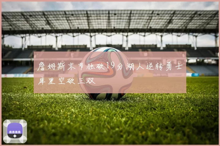 詹姆斯末节独砍19分湖人逆转勇士库里空砍三双