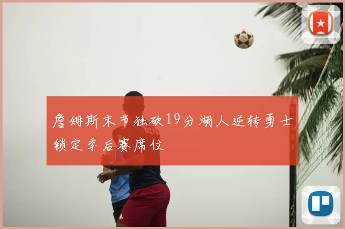 詹姆斯末节独砍19分湖人逆转勇士锁定季后赛席位