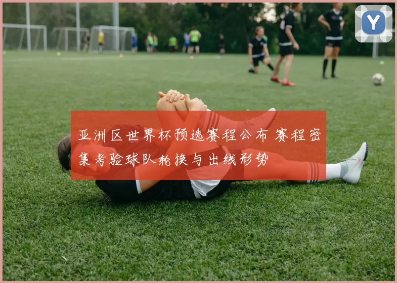 亚洲区世界杯预选赛程公布 赛程密集考验球队轮换与出线形势