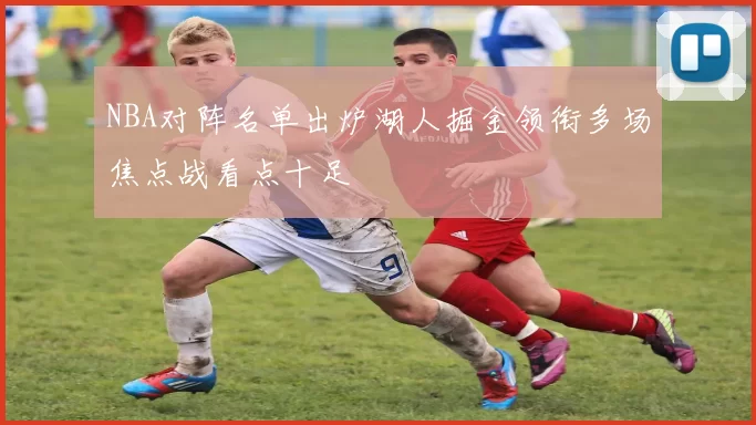 NBA对阵名单出炉湖人掘金领衔多场焦点战看点十足