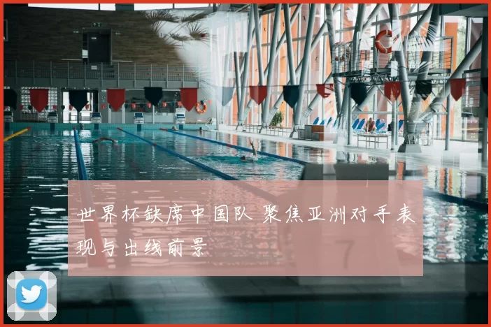 世界杯缺席中国队 聚焦亚洲对手表现与出线前景