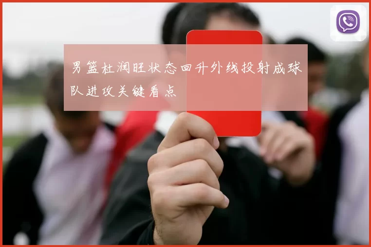 男篮杜润旺状态回升外线投射成球队进攻关键看点