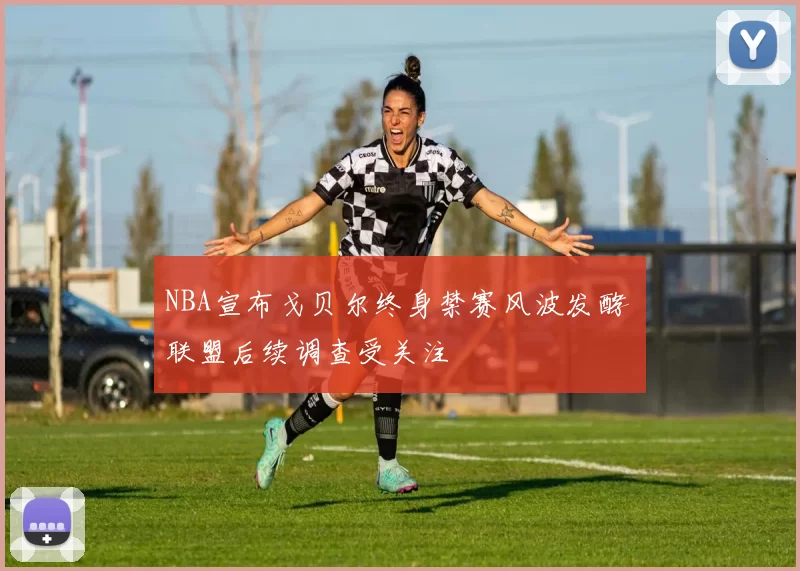 NBA宣布戈贝尔终身禁赛风波发酵 联盟后续调查受关注