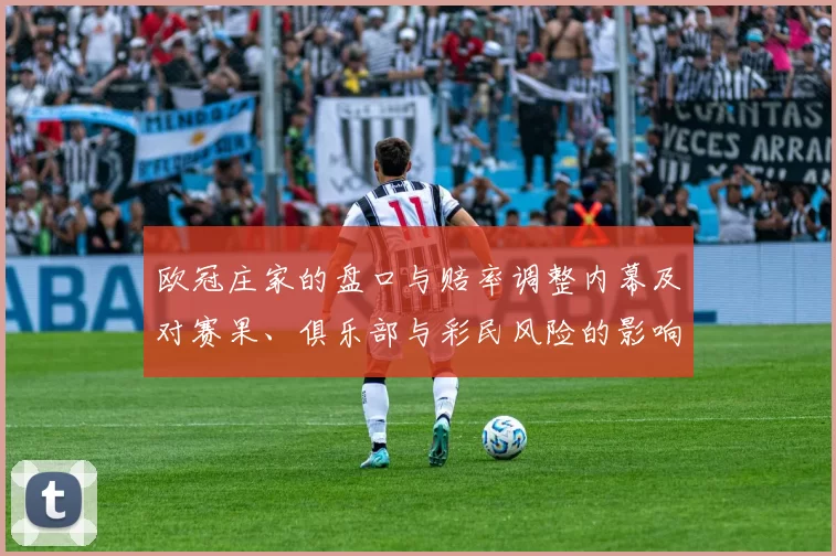 欧冠庄家的盘口与赔率调整内幕及对赛果、俱乐部与彩民风险的影响分析