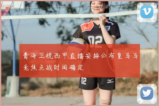 青海卫视西甲直播安排公布皇马马竞焦点战时间确定