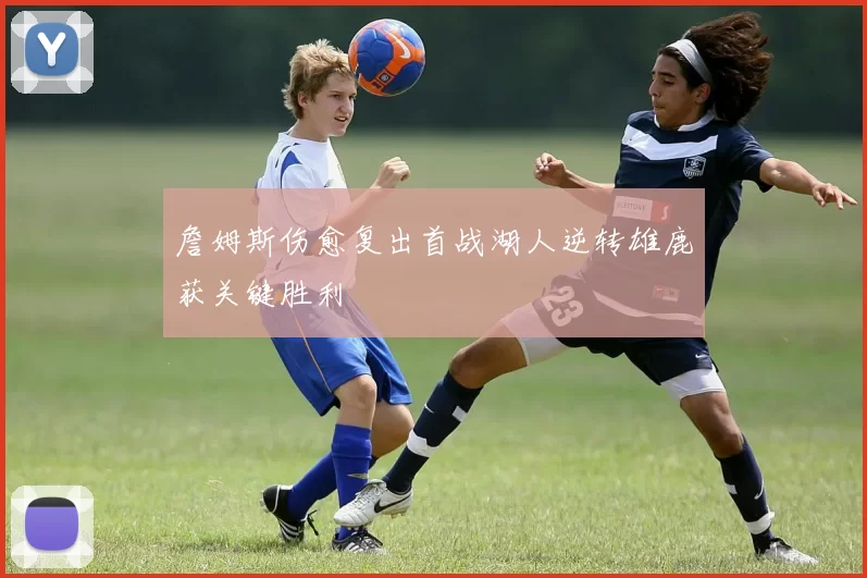 詹姆斯伤愈复出首战湖人逆转雄鹿获关键胜利