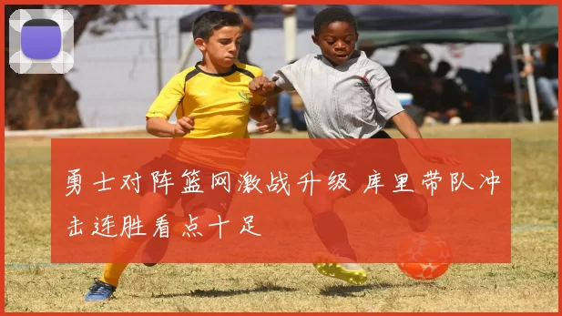 勇士对阵篮网激战升级 库里带队冲击连胜看点十足
