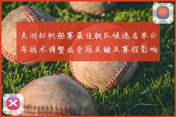 美洲杯帆船赛最佳艇队候选名单公布战术调整成夺冠关键及赛程影响