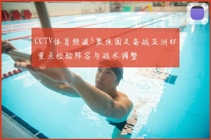 CCTV体育频道5聚焦国足备战亚洲杯 重点检验阵容与战术调整