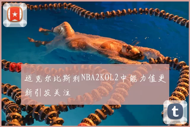 迈克尔比斯利NBA2KOL2中能力值更新引发关注