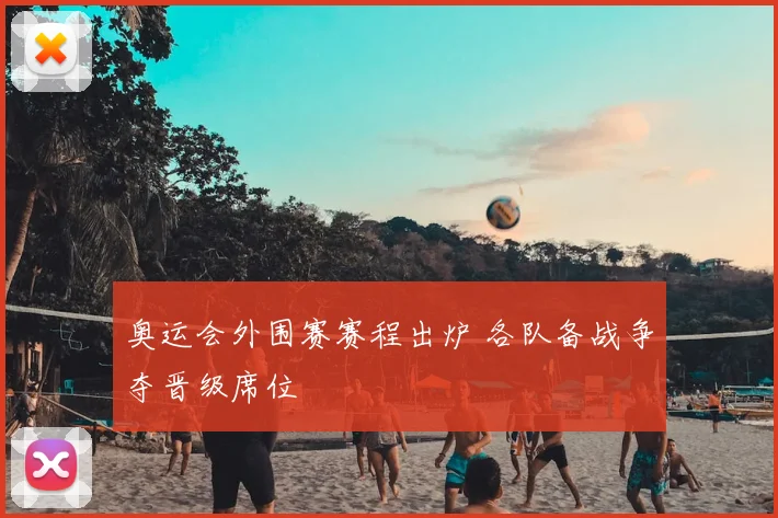 奥运会外围赛赛程出炉 各队备战争夺晋级席位