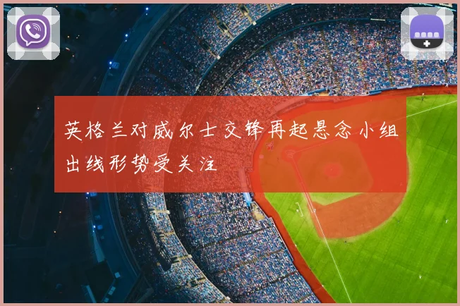 英格兰对威尔士交锋再起悬念小组出线形势受关注