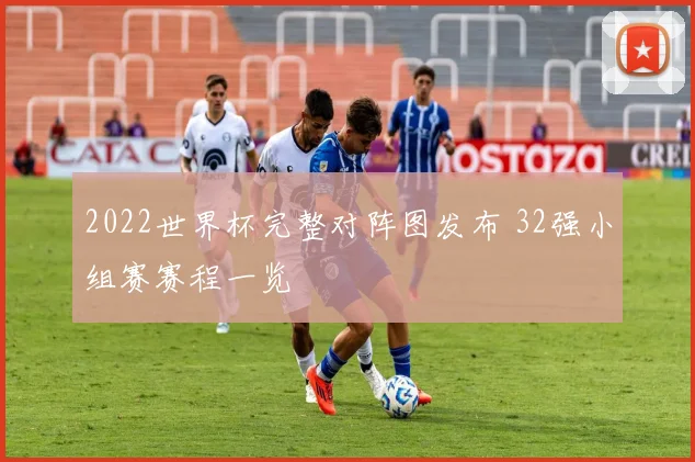 2022世界杯完整对阵图发布 32强小组赛赛程一览